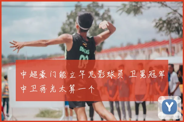 中超豪门能立竿见影球员 卫冕冠军中卫蒋光太算一个