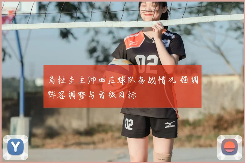 乌拉圭主帅回应球队备战情况 强调阵容调整与晋级目标