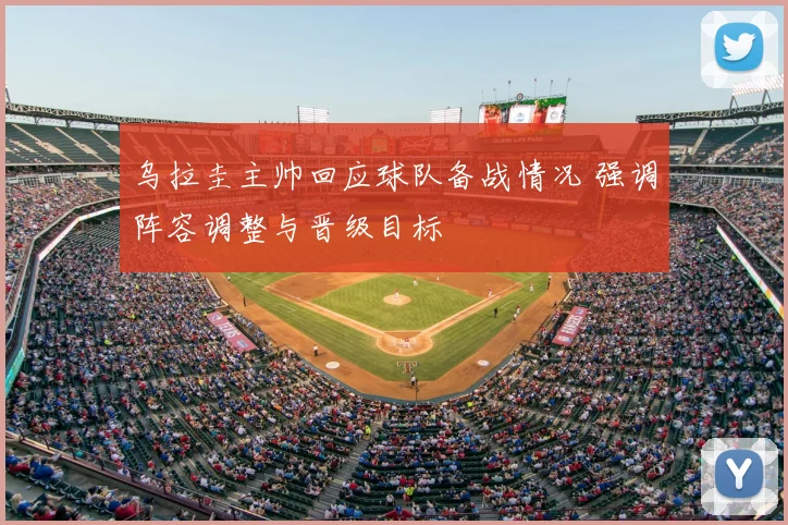 乌拉圭主帅回应球队备战情况 强调阵容调整与晋级目标