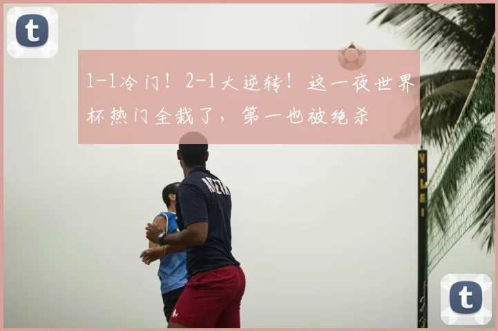 1-1冷门！2-1大逆转！这一夜世界杯热门全栽了，第一也被绝杀