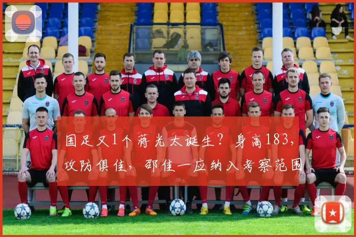 国足又1个蒋光太诞生？身高183，攻防俱佳，邵佳一应纳入考察范围