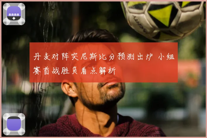丹麦对阵突尼斯比分预测出炉 小组赛首战胜负看点解析