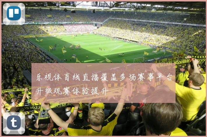 乐视体育线直播覆盖多场赛事平台升级观赛体验提升