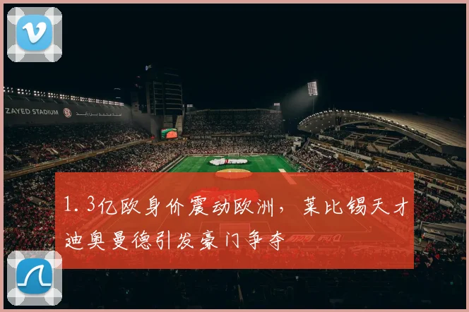 1.3亿欧身价震动欧洲,莱比锡天才迪奥曼德引发豪门争夺