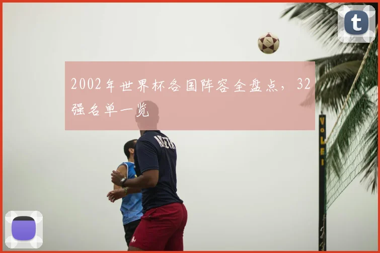 2002年世界杯各国阵容全盘点，32强名单一览