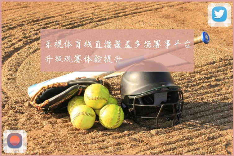 乐视体育线直播覆盖多场赛事平台升级观赛体验提升