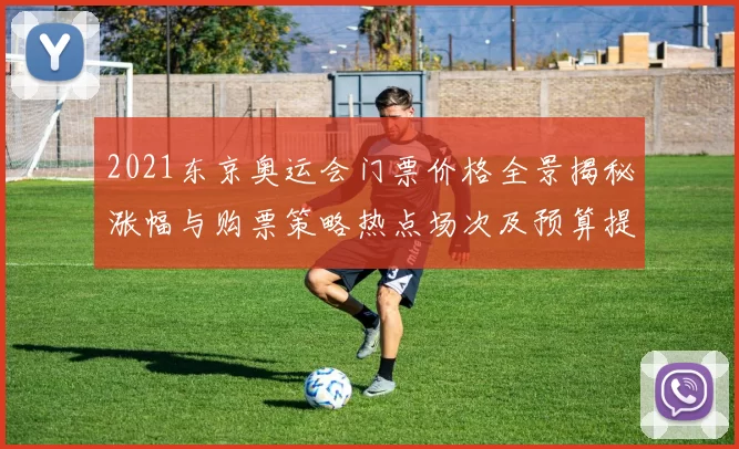 2021东京奥运会门票价格全景揭秘涨幅与购票策略热点场次及预算提醒