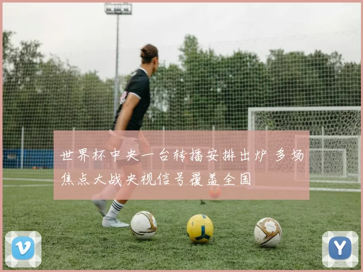 世界杯中央一台转播安排出炉 多场焦点大战央视信号覆盖全国