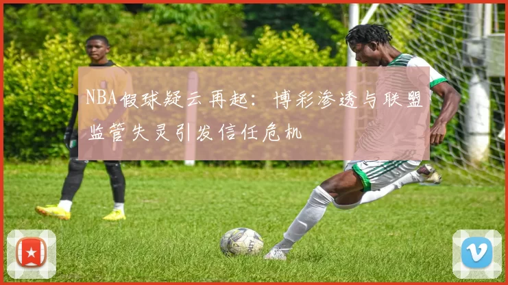 NBA假球疑云再起：博彩渗透与联盟监管失灵引发信任危机