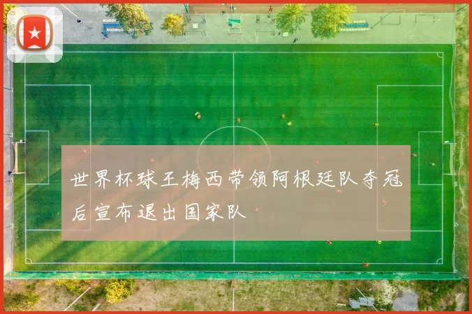 世界杯球王梅西带领阿根廷队夺冠后宣布退出国家队