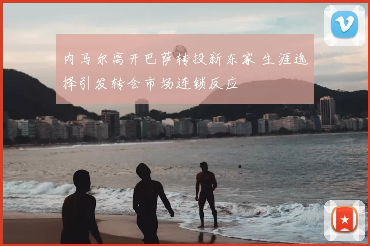 内马尔离开巴萨转投新东家 生涯选择引发转会市场连锁反应