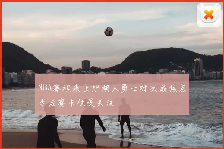 NBA赛程表出炉湖人勇士对决成焦点季后赛卡位受关注