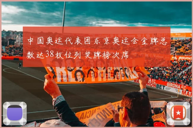 中国奥运代表团东京奥运会金牌总数达38枚位列奖牌榜次席