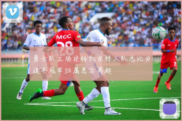 勇士队主场逆转凯尔特人队总比分追平冠军归属悬念再起