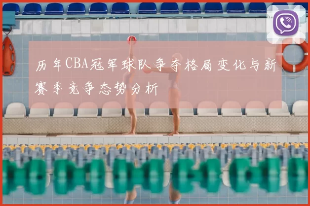 历年CBA冠军球队争夺格局变化与新赛季竞争态势分析