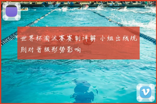 世界杯淘汰赛赛制详解 小组出线规则对晋级形势影响