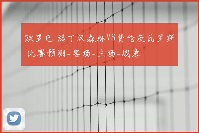欧罗巴 诺丁汉森林VS费伦茨瓦罗斯 比赛预测_客场_主场_战意