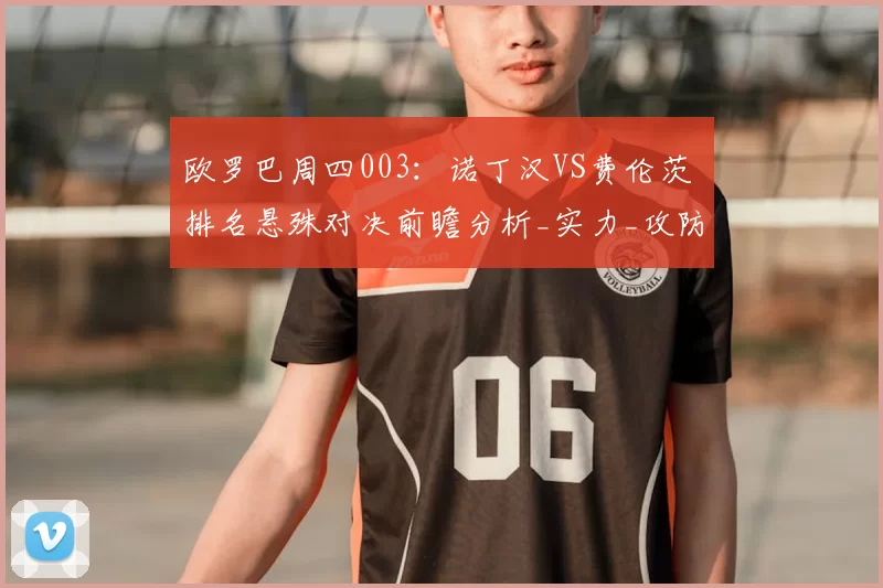 欧罗巴周四003：诺丁汉VS费伦茨 排名悬殊对决前瞻分析_实力_攻防_状态