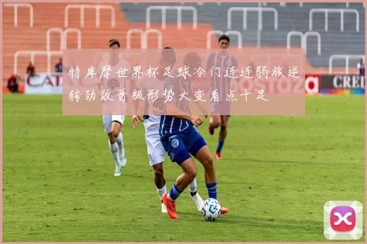 特库摩世界杯足球冷门连连弱旅逆转劲敌晋级形势大变看点十足