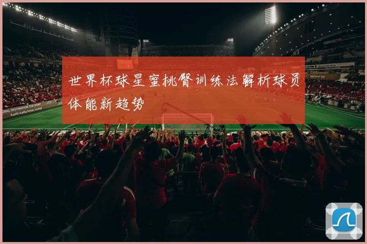 世界杯球星蜜桃臀训练法解析球员体能新趋势