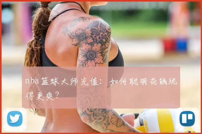 nba篮球大师充值：如何聪明花钱玩得更爽？