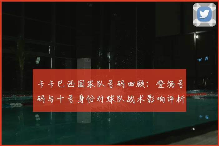 卡卡巴西国家队号码回顾：登场号码与十号身份对球队战术影响评析