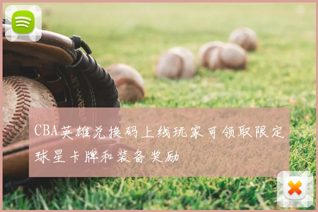 CBA英雄兑换码上线玩家可领取限定球星卡牌和装备奖励