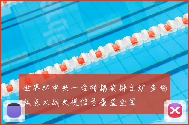 世界杯中央一台转播安排出炉 多场焦点大战央视信号覆盖全国