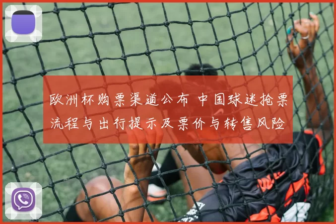 欧洲杯购票渠道公布 中国球迷抢票流程与出行提示及票价与转售风险