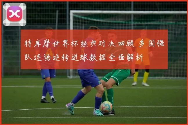 特库摩世界杯经典对决回顾 多国强队连场逆转进球数据全面解析