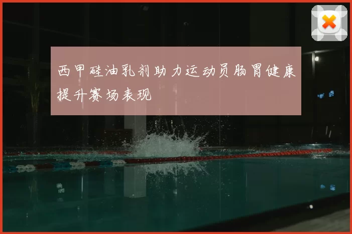 西甲硅油乳剂助力运动员肠胃健康提升赛场表现
