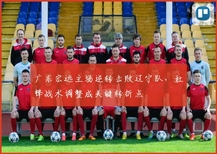 广东宏远主场逆转击败辽宁队，杜锋战术调整成关键转折点