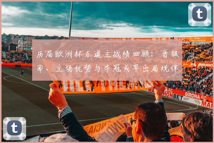 历届欧洲杯东道主战绩回顾：晋级率、主场优势与夺冠或早出局规律解读