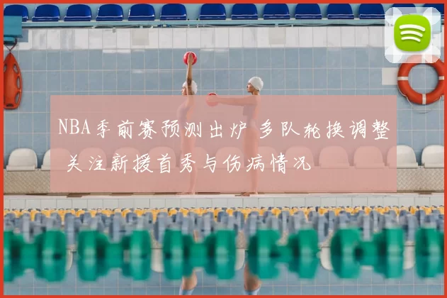 NBA季前赛预测出炉 多队轮换调整 关注新援首秀与伤病情况