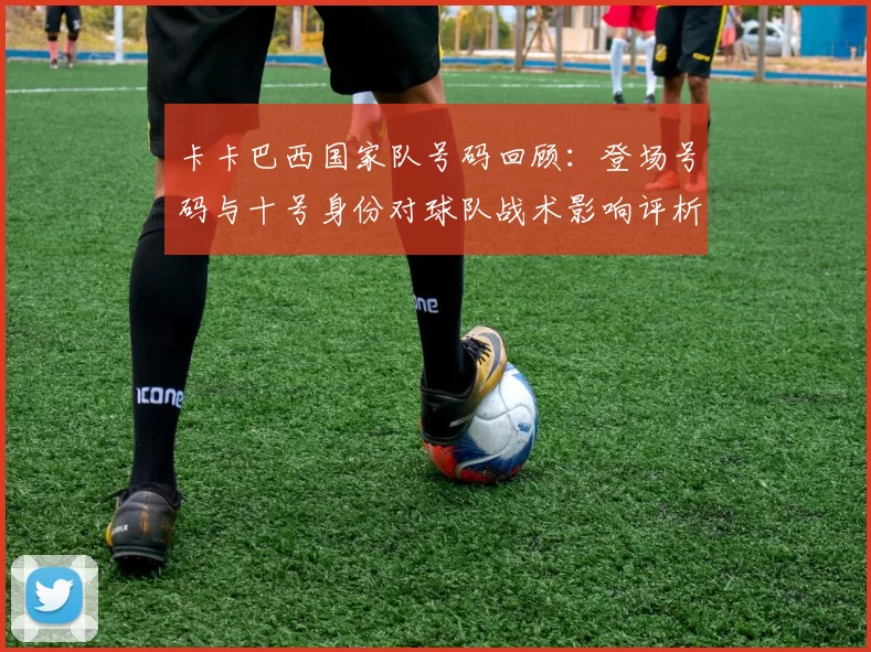 卡卡巴西国家队号码回顾：登场号码与十号身份对球队战术影响评析