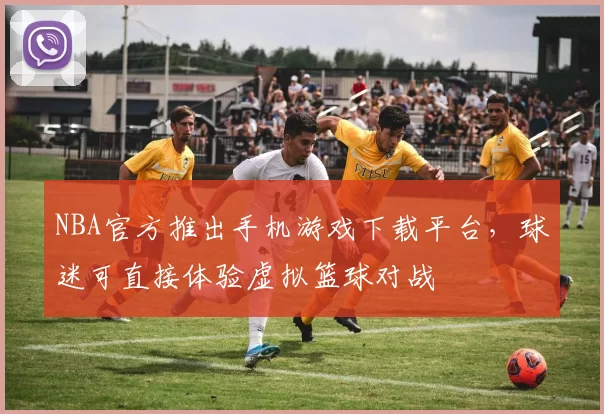 NBA官方推出手机游戏下载平台，球迷可直接体验虚拟篮球对战