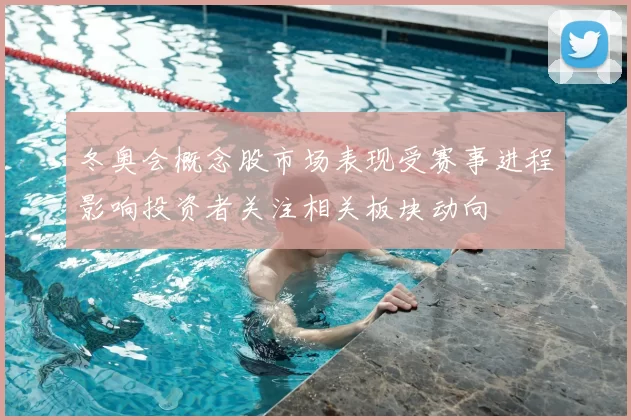 冬奥会概念股市场表现受赛事进程影响投资者关注相关板块动向