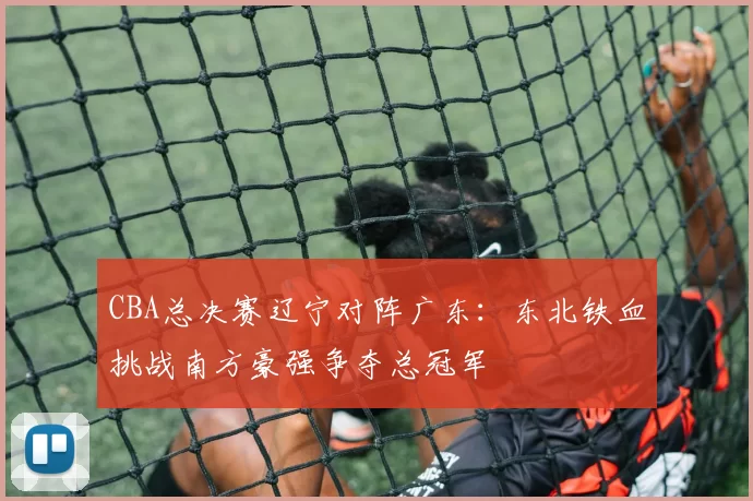CBA总决赛辽宁对阵广东：东北铁血挑战南方豪强争夺总冠军