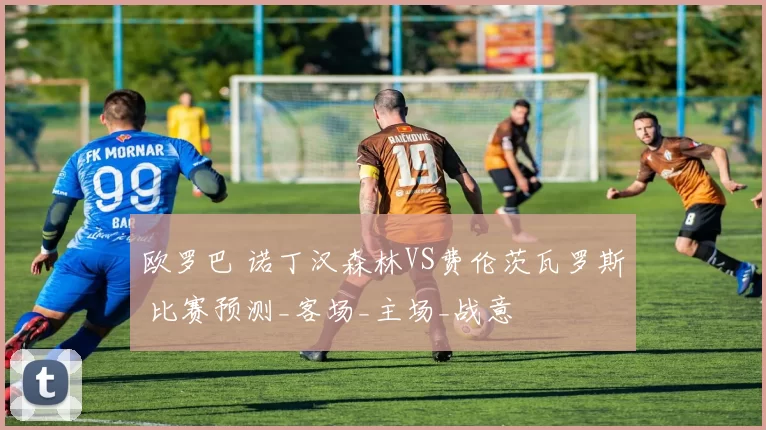 欧罗巴 诺丁汉森林VS费伦茨瓦罗斯 比赛预测_客场_主场_战意