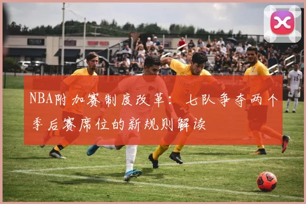 NBA附加赛制度改革：七队争夺两个季后赛席位的新规则解读