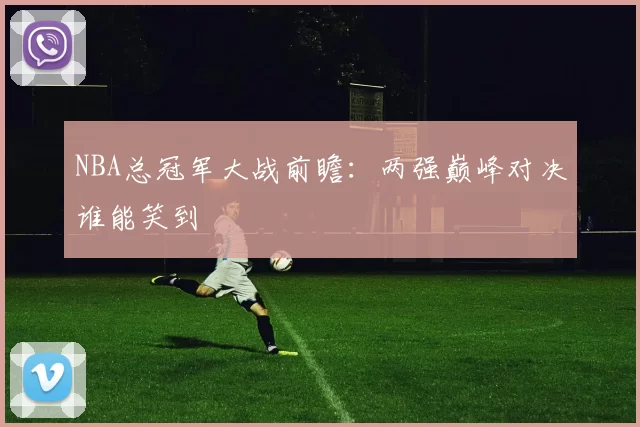 NBA总冠军大战前瞻：两强巅峰对决谁能笑到