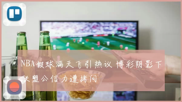 NBA假球满天飞引热议 博彩阴影下联盟公信力遭拷问