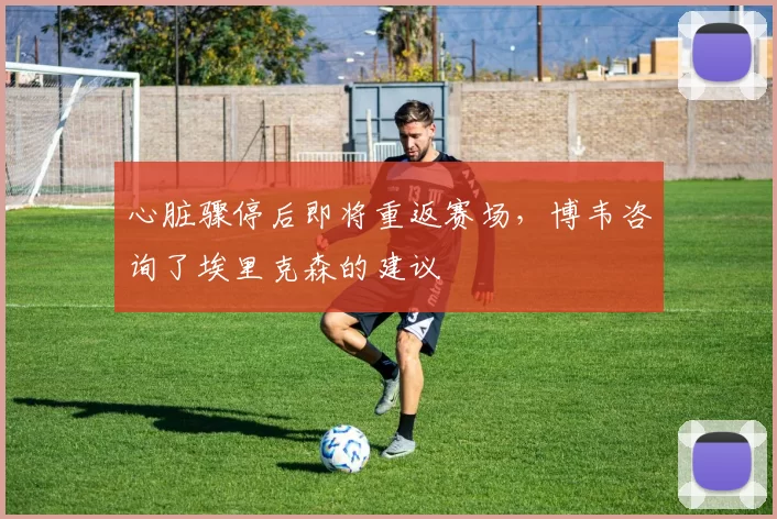 心脏骤停后即将重返赛场，博韦咨询了埃里克森的建议