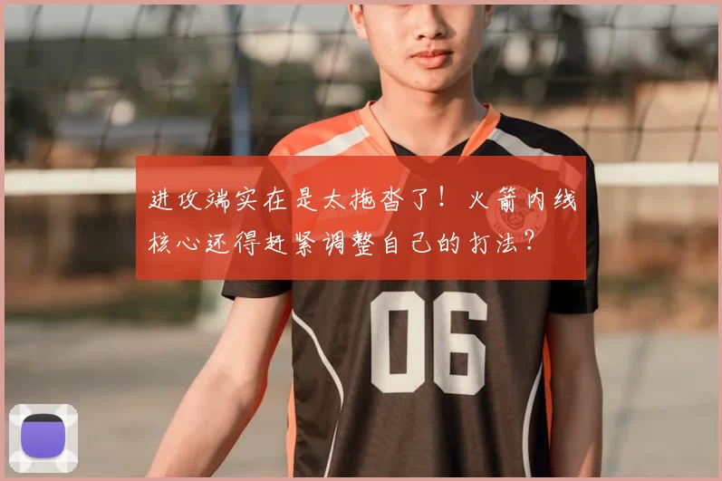 进攻端实在是太拖沓了!火箭内线核心还得赶紧调整自己的打法?