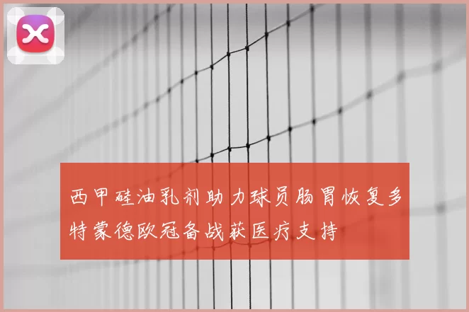 西甲硅油乳剂助力球员肠胃恢复多特蒙德欧冠备战获医疗支持