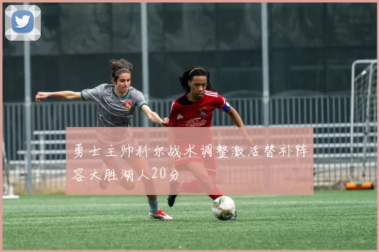 勇士主帅科尔战术调整激活替补阵容大胜湖人20分