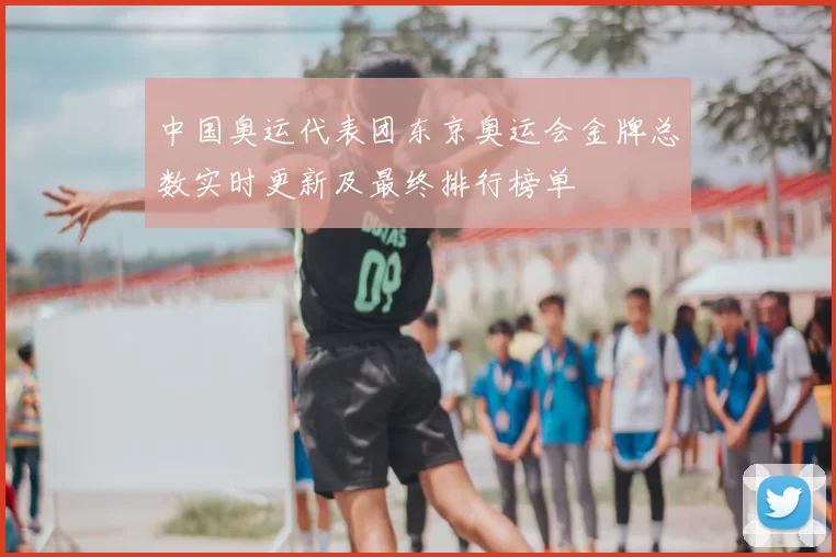 中国奥运代表团东京奥运会金牌总数实时更新及最终排行榜单