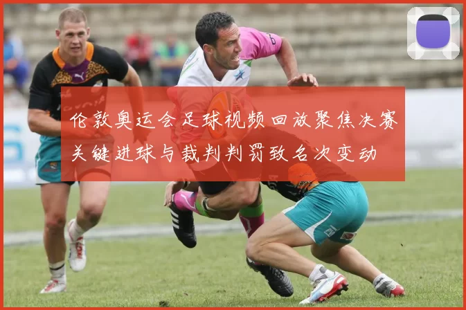 伦敦奥运会足球视频回放聚焦决赛关键进球与裁判判罚致名次变动