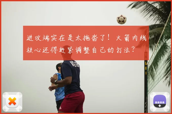 进攻端实在是太拖沓了！火箭内线核心还得赶紧调整自己的打法？