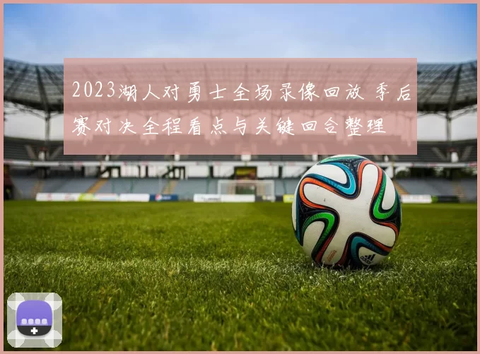 2023湖人对勇士全场录像回放 季后赛对决全程看点与关键回合整理
